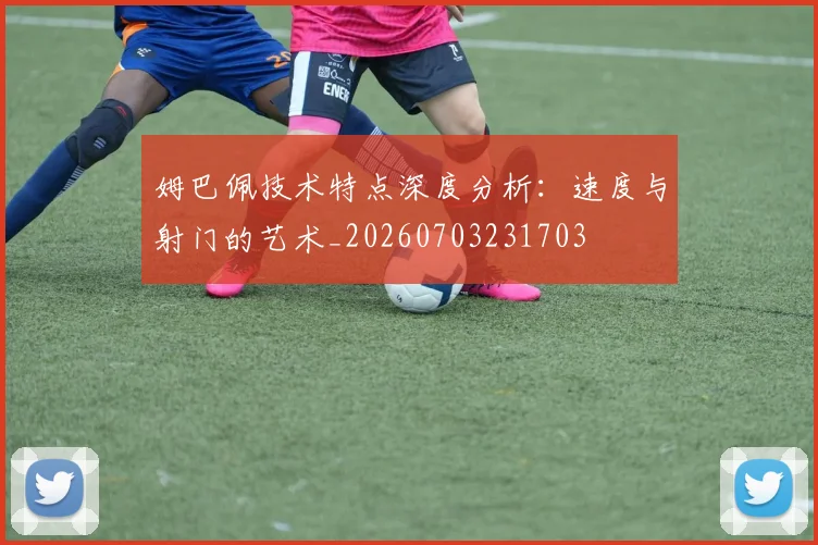 姆巴佩技术特点深度分析：速度与射门的艺术_20260703231703