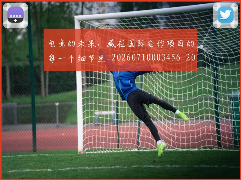 电竞的未来,藏在国际合作项目的每一个细节里_20260710003456_20260802162635