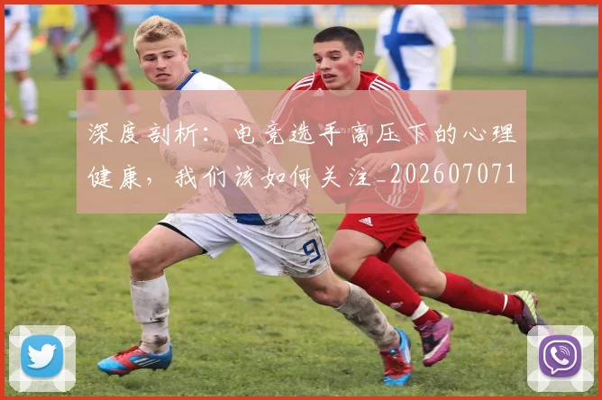 深度剖析：电竞选手高压下的心理健康，我们该如何关注_20260707154446_20260801203222
