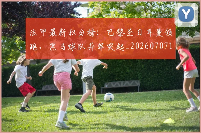 法甲最新积分榜：巴黎圣日耳曼领跑，黑马球队异军突起_20260707153511_20260801172231