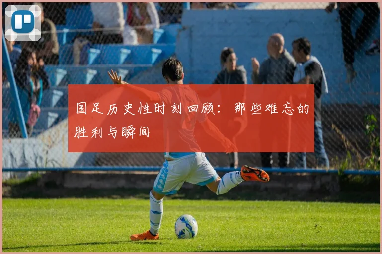 国足历史性时刻回顾：那些难忘的胜利与瞬间