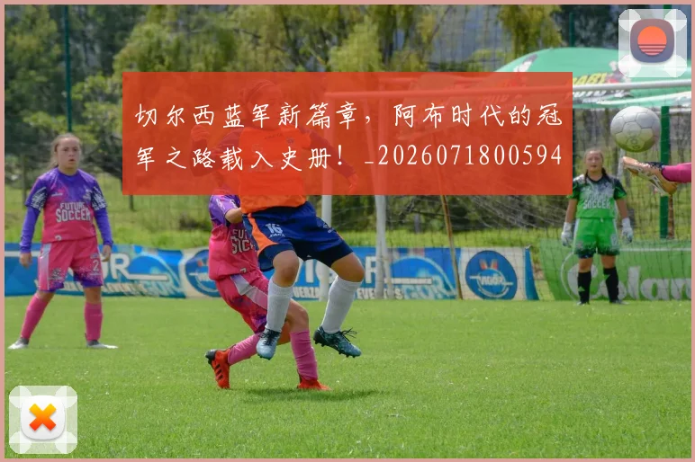 切尔西蓝军新篇章，阿布时代的冠军之路载入史册！_20260718005942