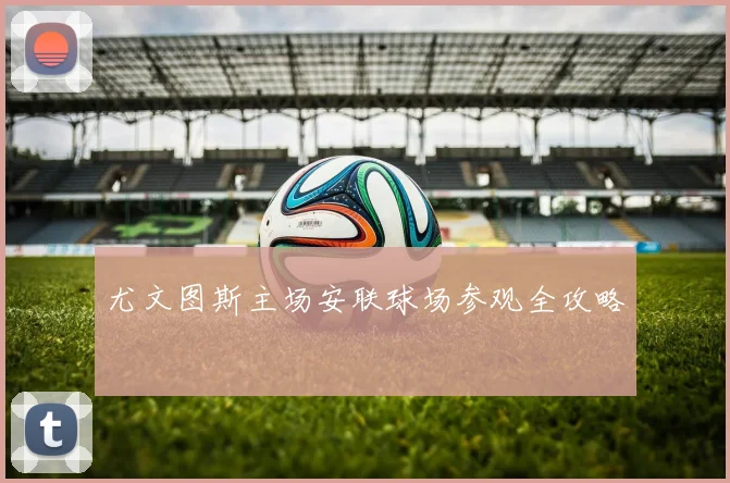 尤文图斯主场安联球场参观全攻略