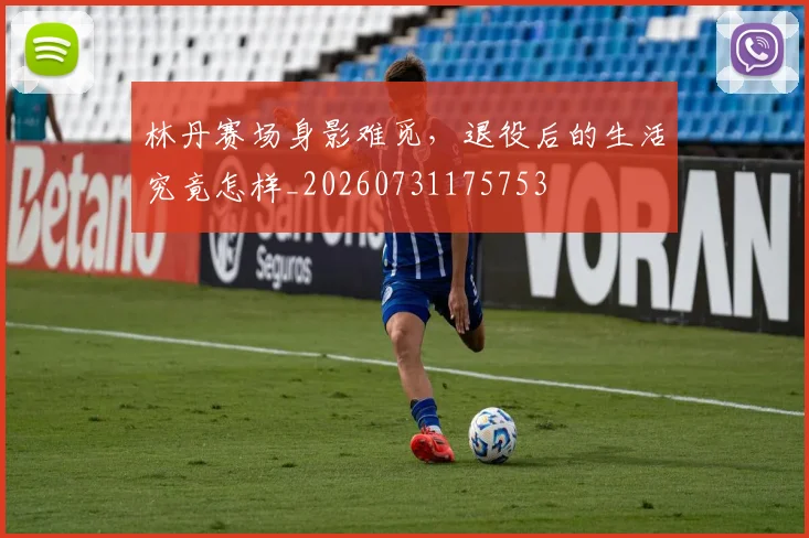 林丹赛场身影难觅，退役后的生活究竟怎样_20260731175753