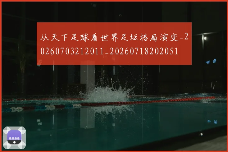 从天下足球看世界足坛格局演变_20260703212011_20260718202051