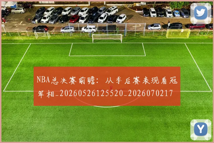 NBA总决赛前瞻：从季后赛表现看冠军相_20260526125520_20260702170423_20260714213247