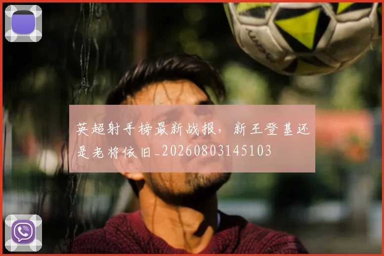 英超射手榜最新战报，新王登基还是老将依旧_20260803145103