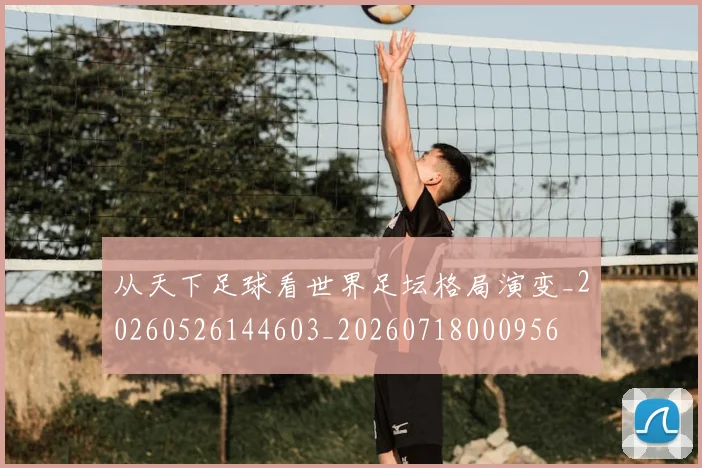从天下足球看世界足坛格局演变_20260526144603_20260718000956