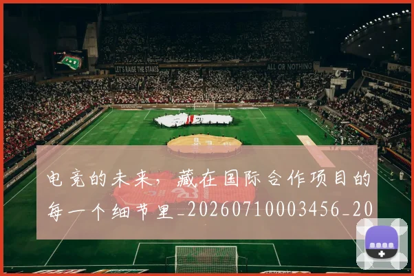 电竞的未来，藏在国际合作项目的每一个细节里_20260710003456_20260802162635