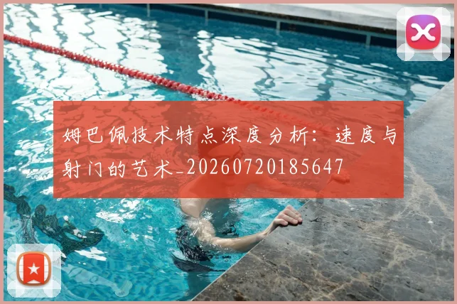 姆巴佩技术特点深度分析：速度与射门的艺术_20260720185647