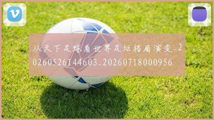 从天下足球看世界足坛格局演变_20260526144603_20260718000956