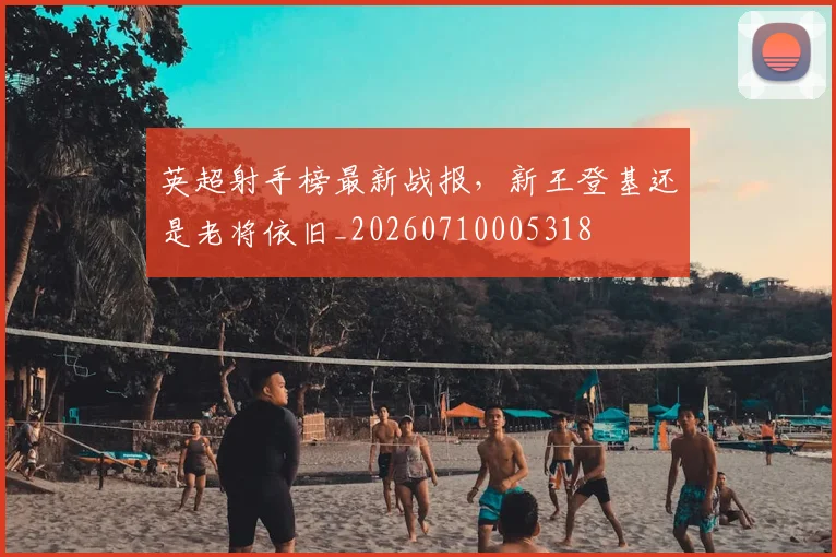 英超射手榜最新战报，新王登基还是老将依旧_20260710005318