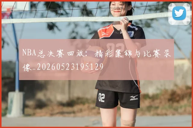 NBA总决赛回放：精彩集锦与比赛录像_20260523195129