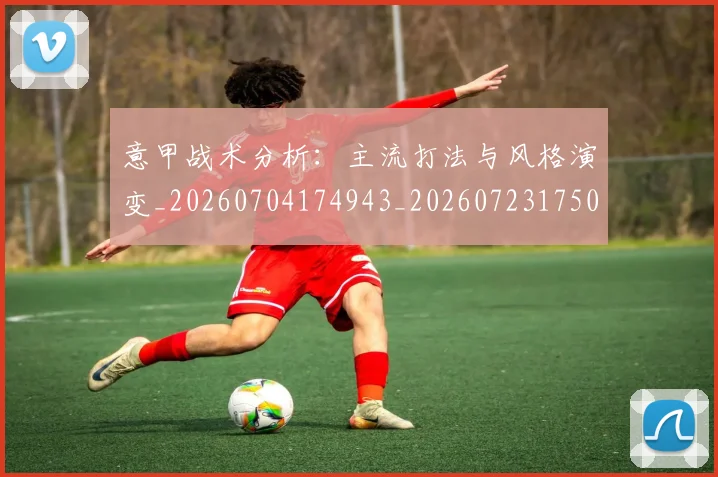 意甲战术分析：主流打法与风格演变_20260704174943_20260723175043