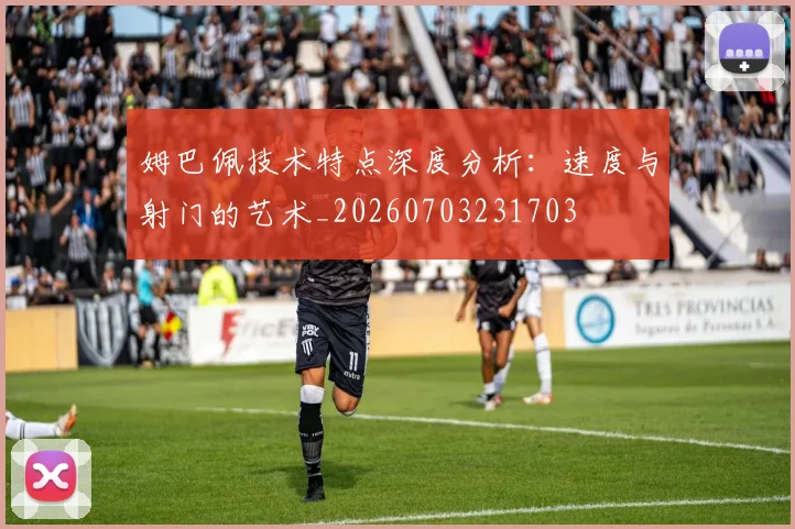 姆巴佩技术特点深度分析：速度与射门的艺术_20260703231703
