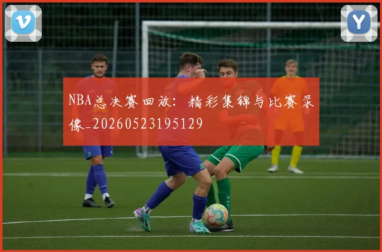 NBA总决赛回放：精彩集锦与比赛录像_20260523195129