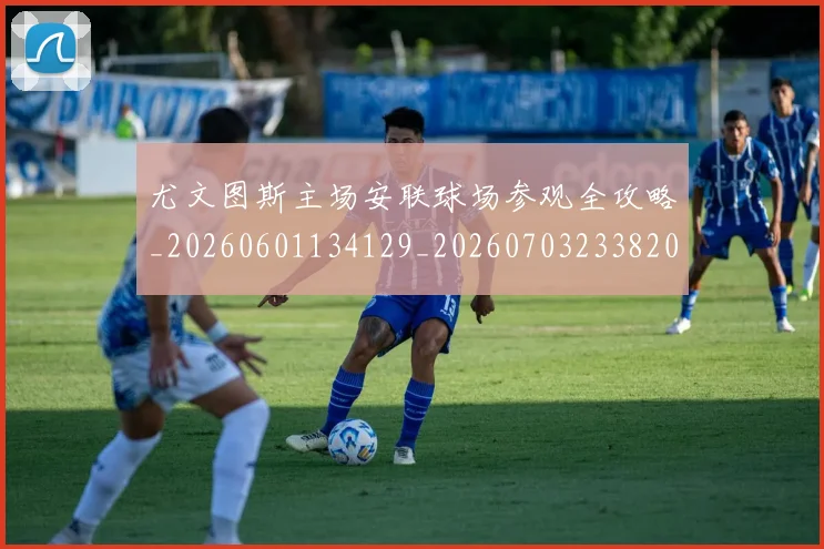 尤文图斯主场安联球场参观全攻略_20260601134129_20260703233820_20260722151139