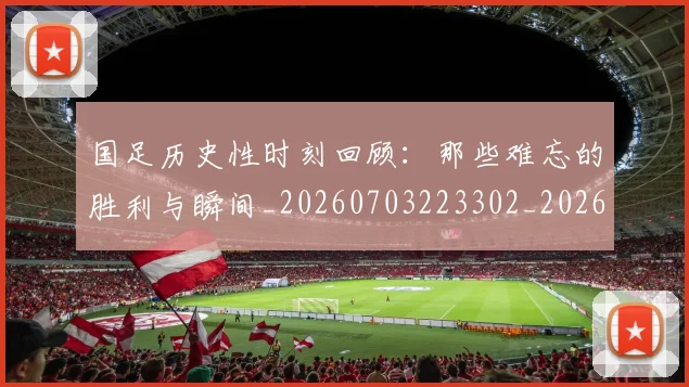 国足历史性时刻回顾：那些难忘的胜利与瞬间_20260703223302_20260719162601