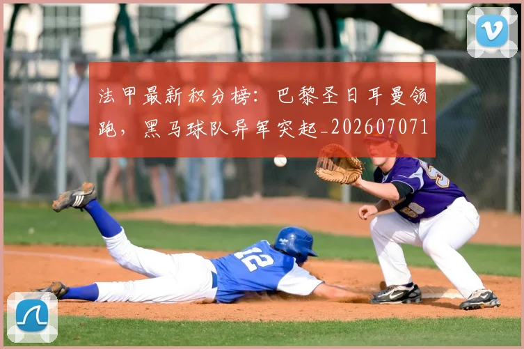 法甲最新积分榜：巴黎圣日耳曼领跑，黑马球队异军突起_20260707153511_20260801172231