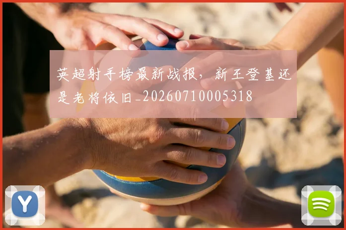 英超射手榜最新战报,新王登基还是老将依旧_20260710005318