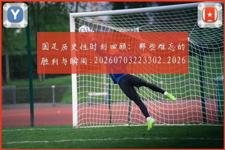 国足历史性时刻回顾：那些难忘的胜利与瞬间_20260703223302_20260719162601