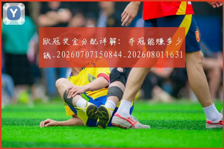 欧冠奖金分配详解:夺冠能赚多少钱_20260707150844_20260801163154