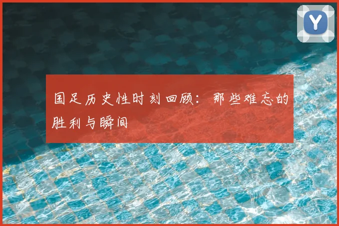国足历史性时刻回顾：那些难忘的胜利与瞬间