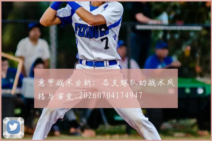 意甲战术分析：各支球队的战术风格与演变_20260704174947
