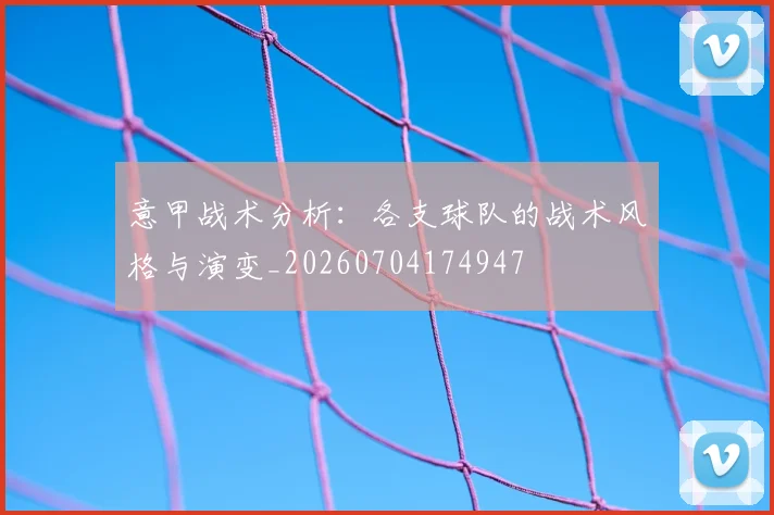 意甲战术分析：各支球队的战术风格与演变_20260704174947