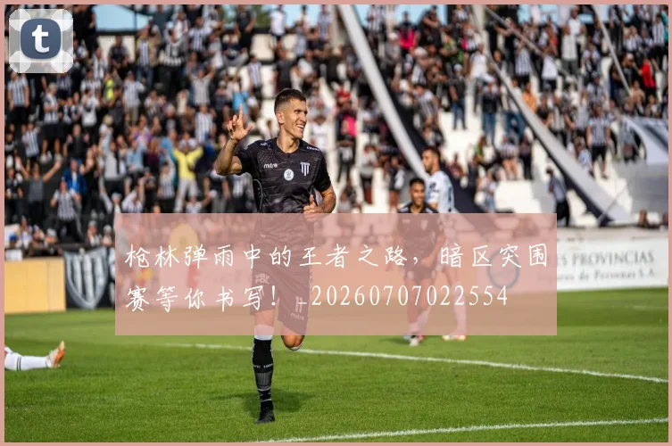 枪林弹雨中的王者之路，暗区突围赛等你书写！_20260707022554
